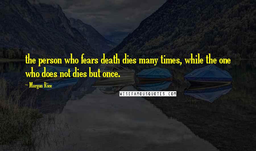 Morgan Rice Quotes: the person who fears death dies many times, while the one who does not dies but once.