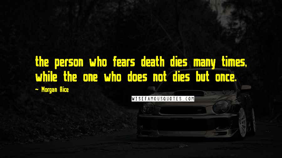 Morgan Rice Quotes: the person who fears death dies many times, while the one who does not dies but once.