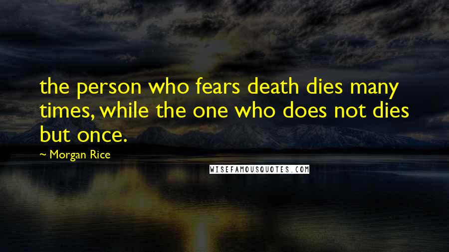 Morgan Rice Quotes: the person who fears death dies many times, while the one who does not dies but once.