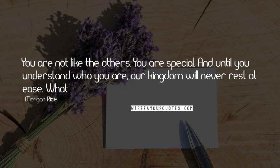 Morgan Rice Quotes: You are not like the others. You are special. And until you understand who you are, our kingdom will never rest at ease. What