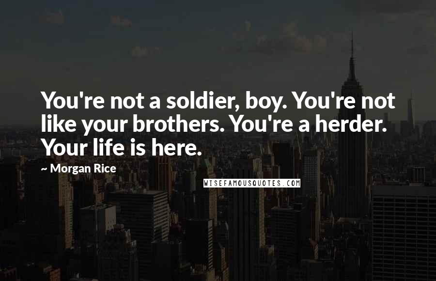 Morgan Rice Quotes: You're not a soldier, boy. You're not like your brothers. You're a herder. Your life is here.