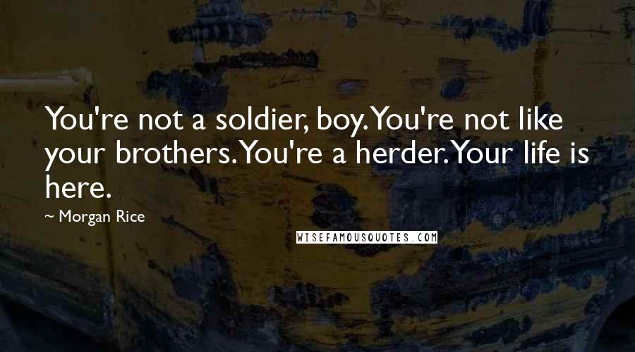 Morgan Rice Quotes: You're not a soldier, boy. You're not like your brothers. You're a herder. Your life is here.