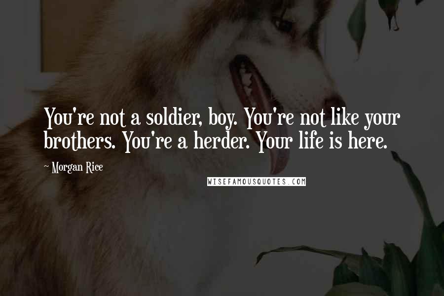 Morgan Rice Quotes: You're not a soldier, boy. You're not like your brothers. You're a herder. Your life is here.