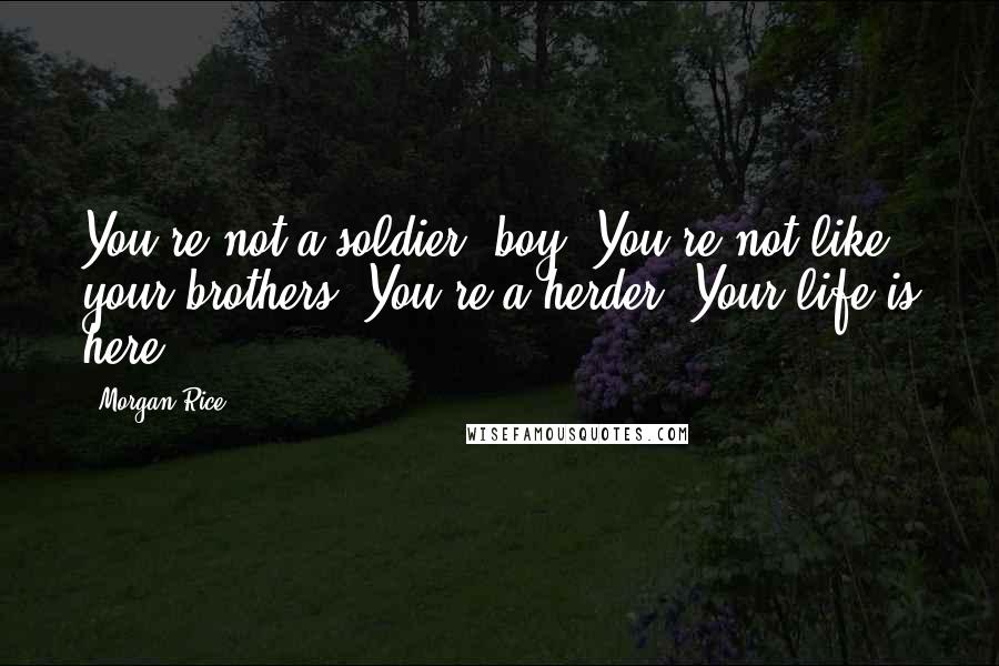 Morgan Rice Quotes: You're not a soldier, boy. You're not like your brothers. You're a herder. Your life is here.