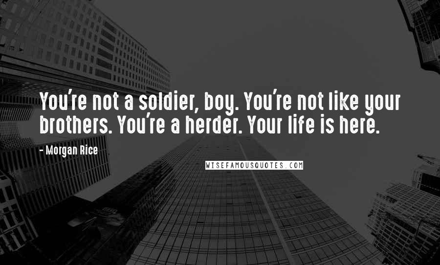 Morgan Rice Quotes: You're not a soldier, boy. You're not like your brothers. You're a herder. Your life is here.