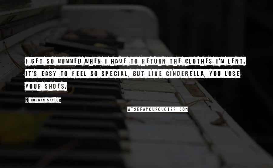 Morgan Saylor Quotes: I get so bummed when I have to return the clothes I'm lent. It's easy to feel so special, but like Cinderella, you lose your shoes.