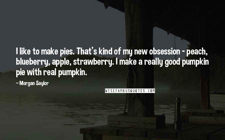 Morgan Saylor Quotes: I like to make pies. That's kind of my new obsession - peach, blueberry, apple, strawberry. I make a really good pumpkin pie with real pumpkin.