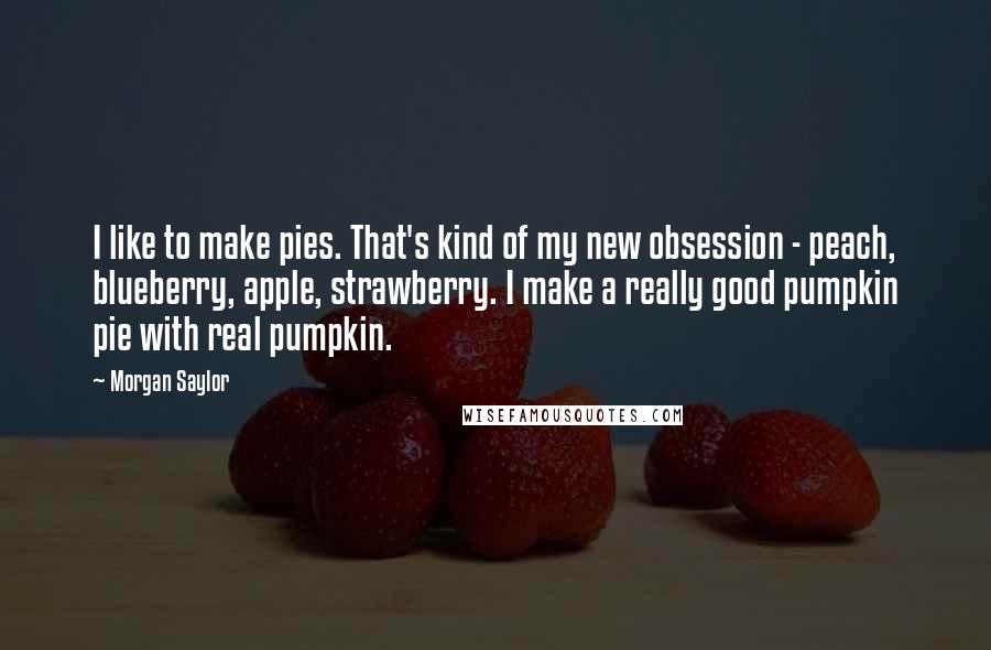 Morgan Saylor Quotes: I like to make pies. That's kind of my new obsession - peach, blueberry, apple, strawberry. I make a really good pumpkin pie with real pumpkin.