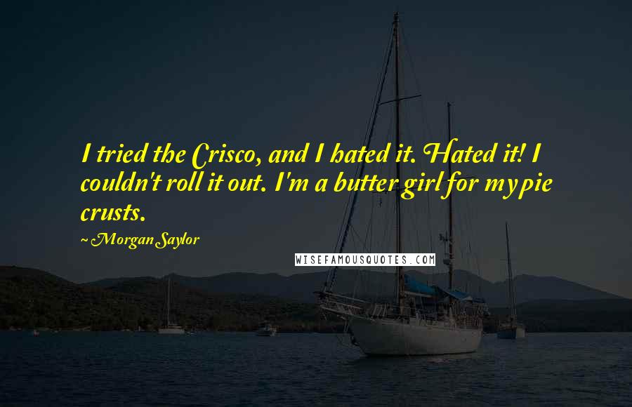 Morgan Saylor Quotes: I tried the Crisco, and I hated it. Hated it! I couldn't roll it out. I'm a butter girl for my pie crusts.
