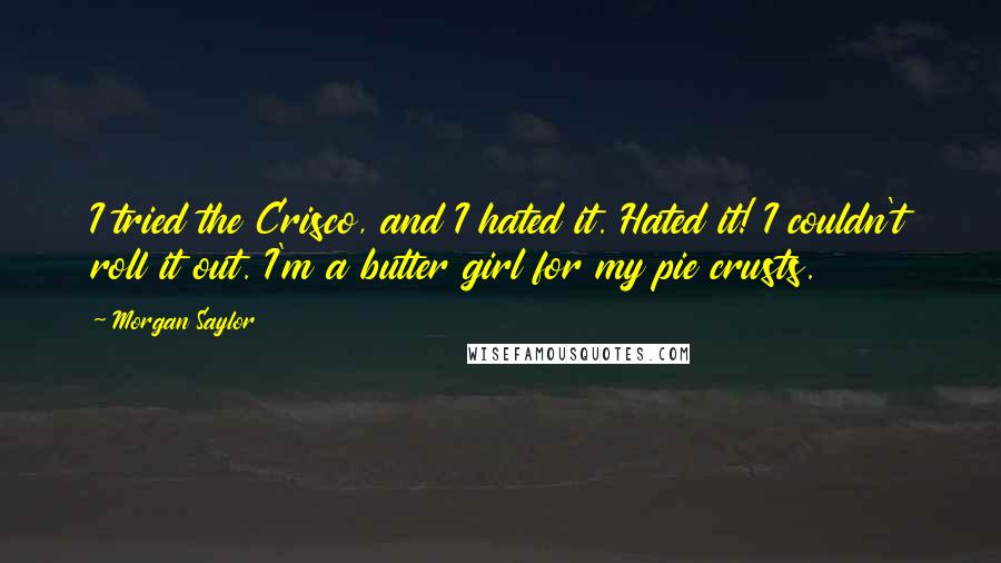 Morgan Saylor Quotes: I tried the Crisco, and I hated it. Hated it! I couldn't roll it out. I'm a butter girl for my pie crusts.