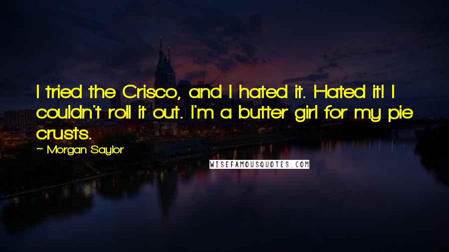 Morgan Saylor Quotes: I tried the Crisco, and I hated it. Hated it! I couldn't roll it out. I'm a butter girl for my pie crusts.