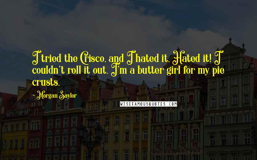 Morgan Saylor Quotes: I tried the Crisco, and I hated it. Hated it! I couldn't roll it out. I'm a butter girl for my pie crusts.