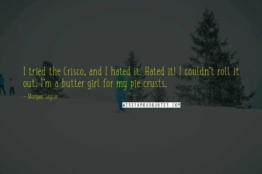 Morgan Saylor Quotes: I tried the Crisco, and I hated it. Hated it! I couldn't roll it out. I'm a butter girl for my pie crusts.