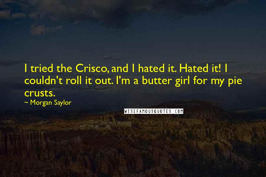 Morgan Saylor Quotes: I tried the Crisco, and I hated it. Hated it! I couldn't roll it out. I'm a butter girl for my pie crusts.