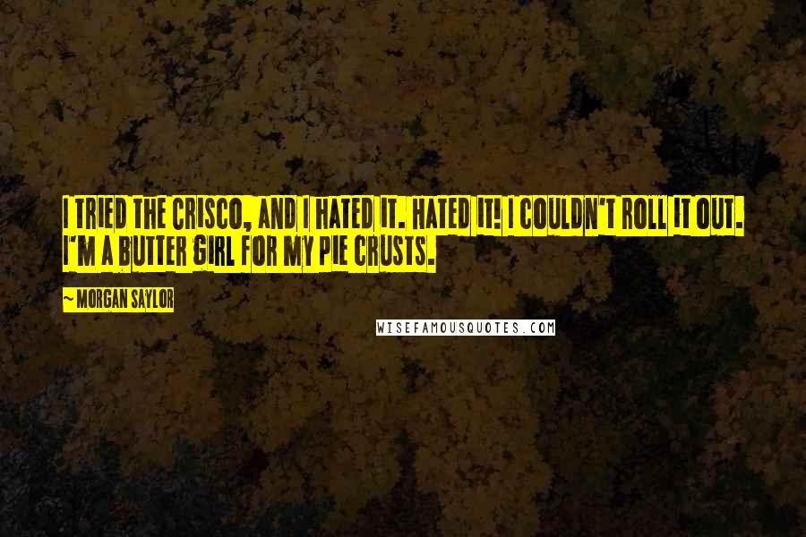 Morgan Saylor Quotes: I tried the Crisco, and I hated it. Hated it! I couldn't roll it out. I'm a butter girl for my pie crusts.