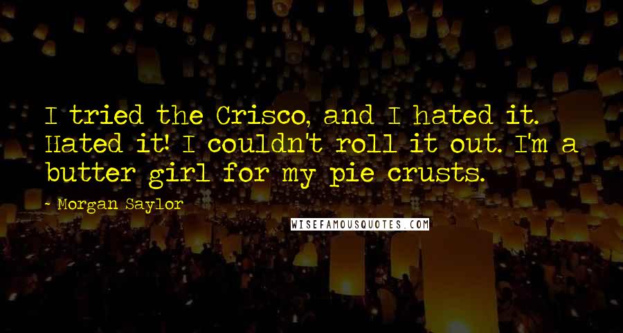 Morgan Saylor Quotes: I tried the Crisco, and I hated it. Hated it! I couldn't roll it out. I'm a butter girl for my pie crusts.