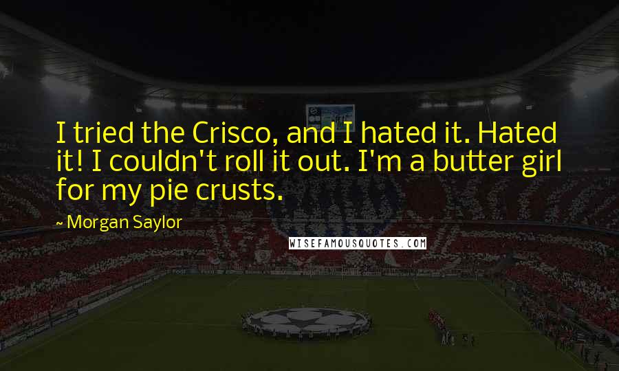 Morgan Saylor Quotes: I tried the Crisco, and I hated it. Hated it! I couldn't roll it out. I'm a butter girl for my pie crusts.