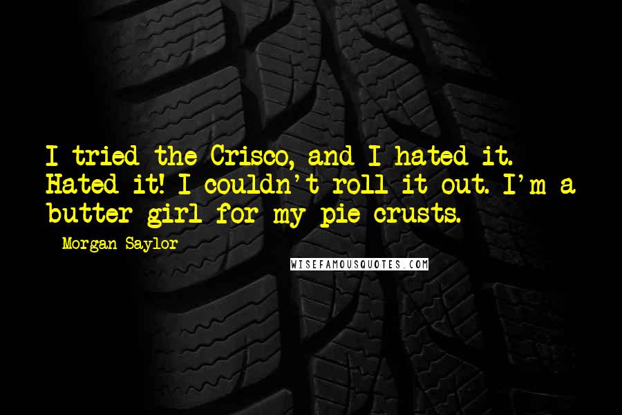 Morgan Saylor Quotes: I tried the Crisco, and I hated it. Hated it! I couldn't roll it out. I'm a butter girl for my pie crusts.