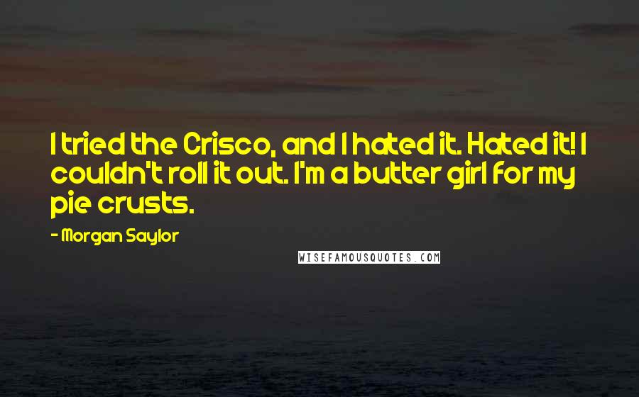 Morgan Saylor Quotes: I tried the Crisco, and I hated it. Hated it! I couldn't roll it out. I'm a butter girl for my pie crusts.