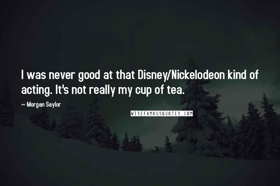 Morgan Saylor Quotes: I was never good at that Disney/Nickelodeon kind of acting. It's not really my cup of tea.