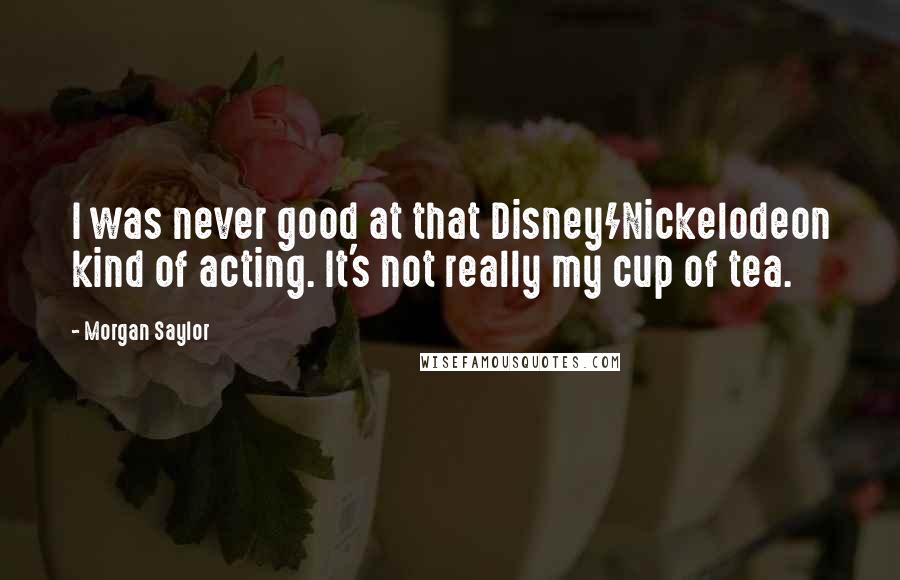 Morgan Saylor Quotes: I was never good at that Disney/Nickelodeon kind of acting. It's not really my cup of tea.