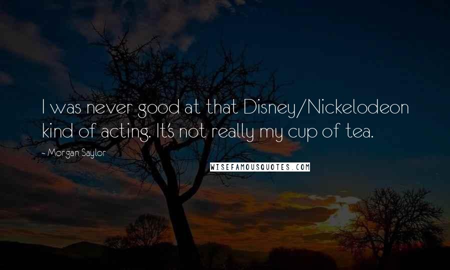 Morgan Saylor Quotes: I was never good at that Disney/Nickelodeon kind of acting. It's not really my cup of tea.