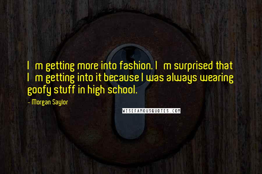 Morgan Saylor Quotes: I'm getting more into fashion. I'm surprised that I'm getting into it because I was always wearing goofy stuff in high school.