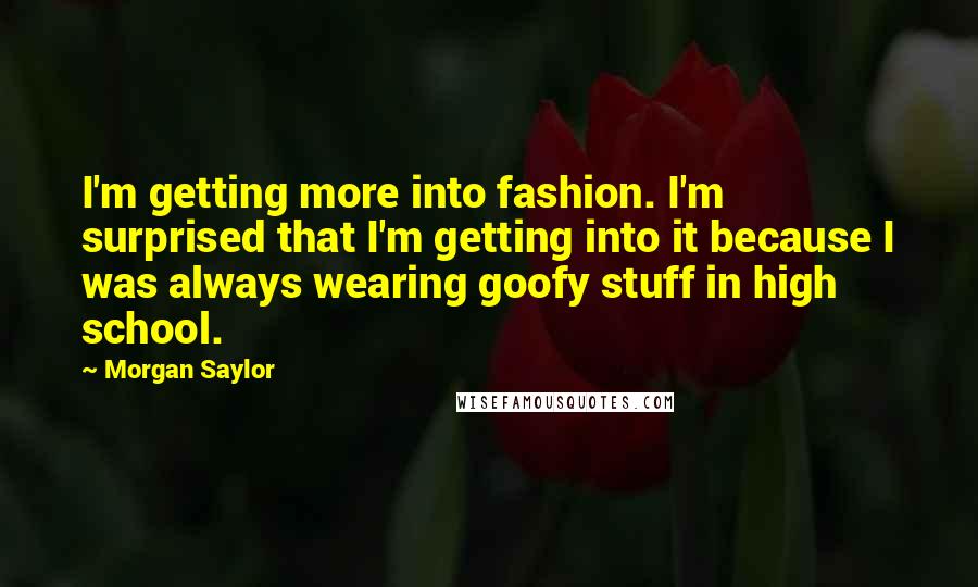 Morgan Saylor Quotes: I'm getting more into fashion. I'm surprised that I'm getting into it because I was always wearing goofy stuff in high school.