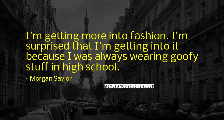 Morgan Saylor Quotes: I'm getting more into fashion. I'm surprised that I'm getting into it because I was always wearing goofy stuff in high school.