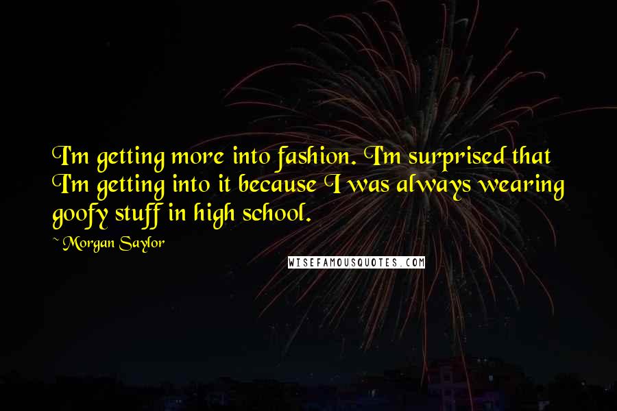 Morgan Saylor Quotes: I'm getting more into fashion. I'm surprised that I'm getting into it because I was always wearing goofy stuff in high school.