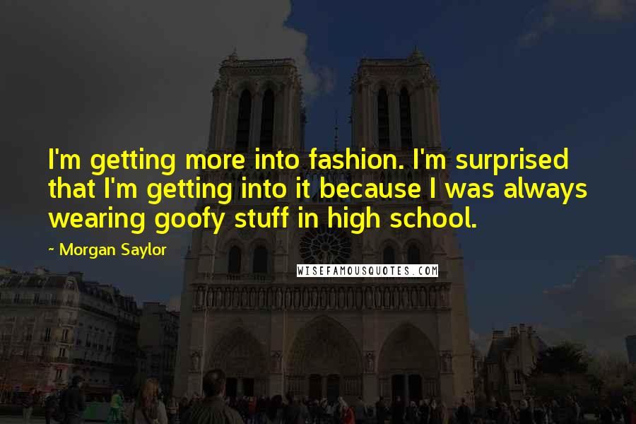 Morgan Saylor Quotes: I'm getting more into fashion. I'm surprised that I'm getting into it because I was always wearing goofy stuff in high school.