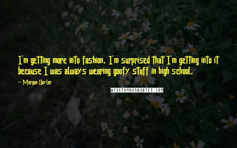 Morgan Saylor Quotes: I'm getting more into fashion. I'm surprised that I'm getting into it because I was always wearing goofy stuff in high school.