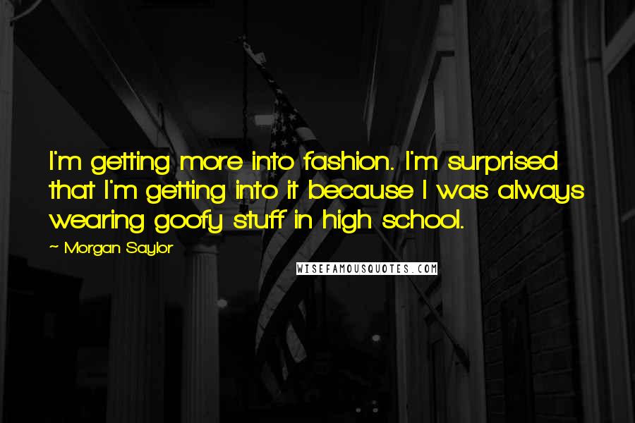Morgan Saylor Quotes: I'm getting more into fashion. I'm surprised that I'm getting into it because I was always wearing goofy stuff in high school.