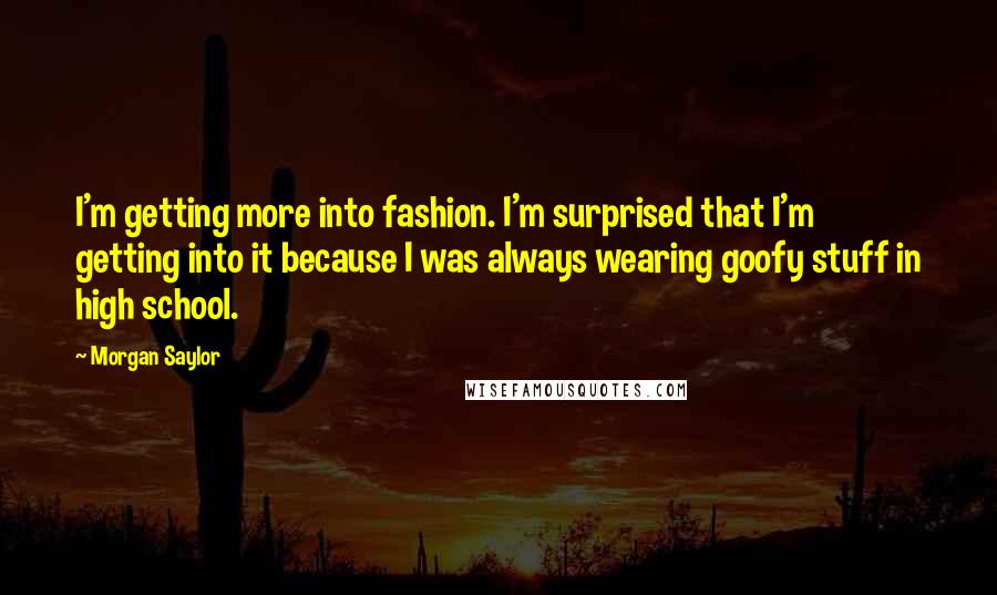 Morgan Saylor Quotes: I'm getting more into fashion. I'm surprised that I'm getting into it because I was always wearing goofy stuff in high school.