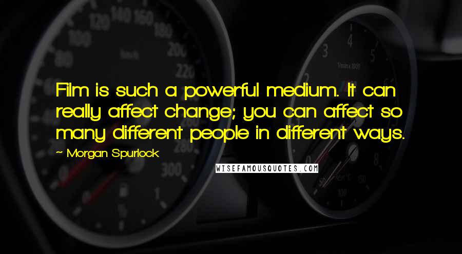 Morgan Spurlock Quotes: Film is such a powerful medium. It can really affect change; you can affect so many different people in different ways.