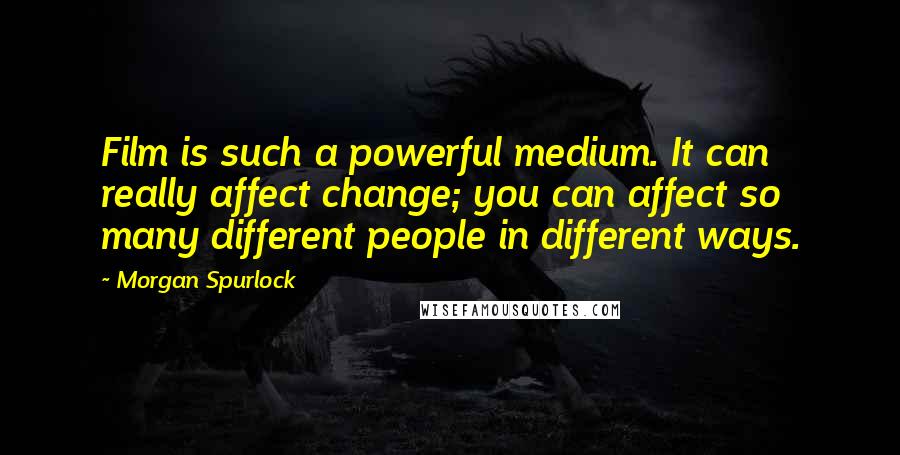 Morgan Spurlock Quotes: Film is such a powerful medium. It can really affect change; you can affect so many different people in different ways.