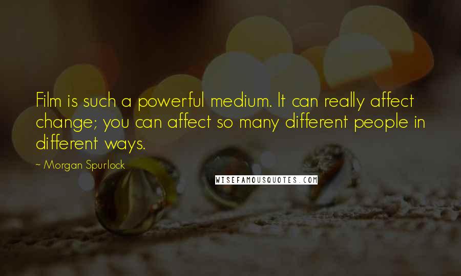 Morgan Spurlock Quotes: Film is such a powerful medium. It can really affect change; you can affect so many different people in different ways.