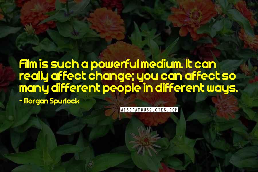 Morgan Spurlock Quotes: Film is such a powerful medium. It can really affect change; you can affect so many different people in different ways.