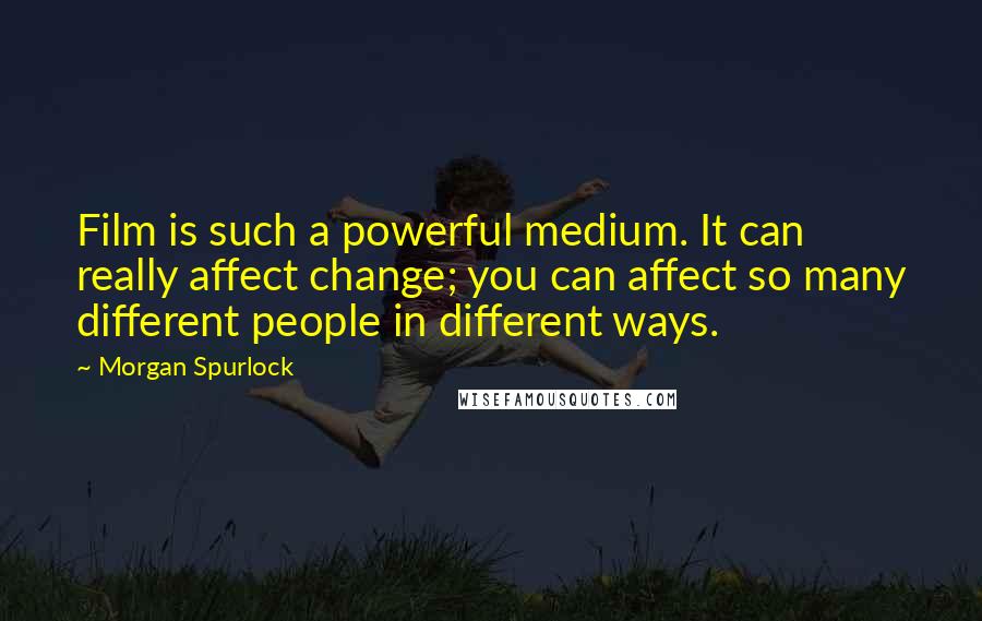 Morgan Spurlock Quotes: Film is such a powerful medium. It can really affect change; you can affect so many different people in different ways.