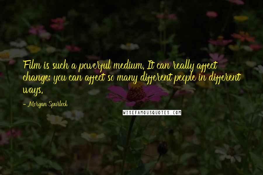 Morgan Spurlock Quotes: Film is such a powerful medium. It can really affect change; you can affect so many different people in different ways.
