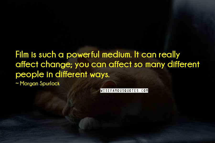 Morgan Spurlock Quotes: Film is such a powerful medium. It can really affect change; you can affect so many different people in different ways.