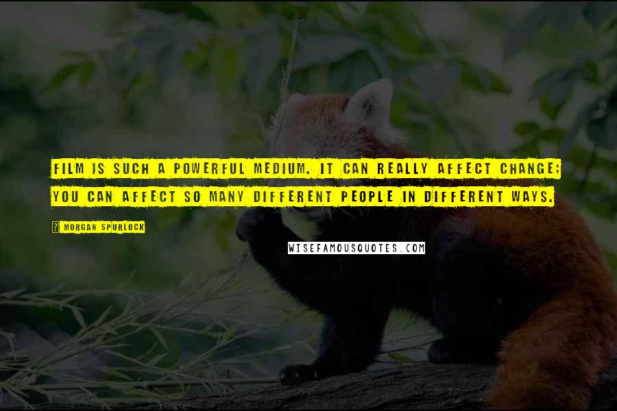 Morgan Spurlock Quotes: Film is such a powerful medium. It can really affect change; you can affect so many different people in different ways.