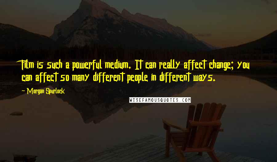 Morgan Spurlock Quotes: Film is such a powerful medium. It can really affect change; you can affect so many different people in different ways.