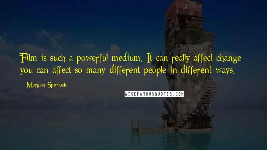 Morgan Spurlock Quotes: Film is such a powerful medium. It can really affect change; you can affect so many different people in different ways.
