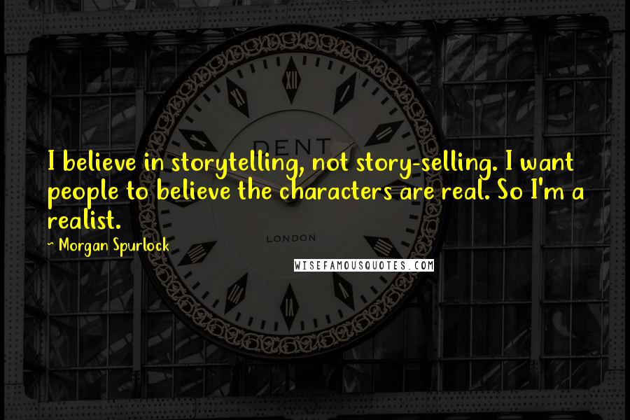 Morgan Spurlock Quotes: I believe in storytelling, not story-selling. I want people to believe the characters are real. So I'm a realist.