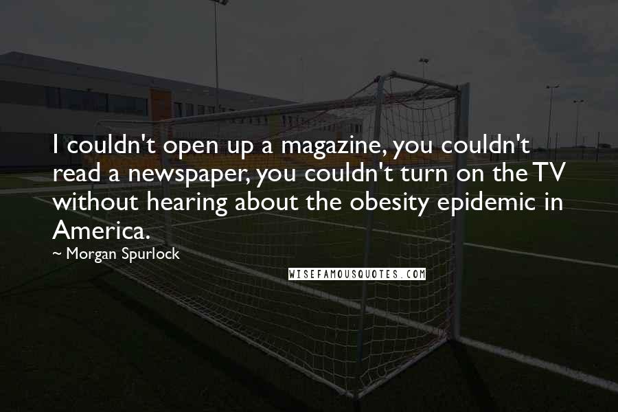 Morgan Spurlock Quotes: I couldn't open up a magazine, you couldn't read a newspaper, you couldn't turn on the TV without hearing about the obesity epidemic in America.