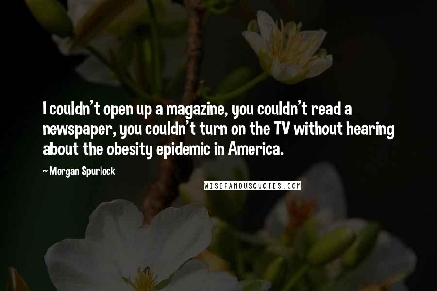 Morgan Spurlock Quotes: I couldn't open up a magazine, you couldn't read a newspaper, you couldn't turn on the TV without hearing about the obesity epidemic in America.