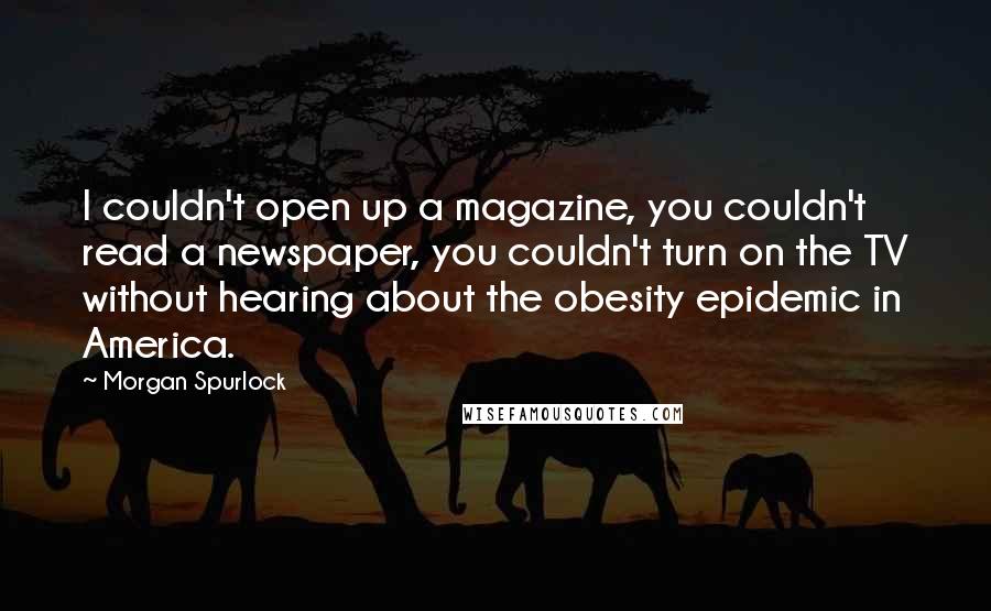 Morgan Spurlock Quotes: I couldn't open up a magazine, you couldn't read a newspaper, you couldn't turn on the TV without hearing about the obesity epidemic in America.