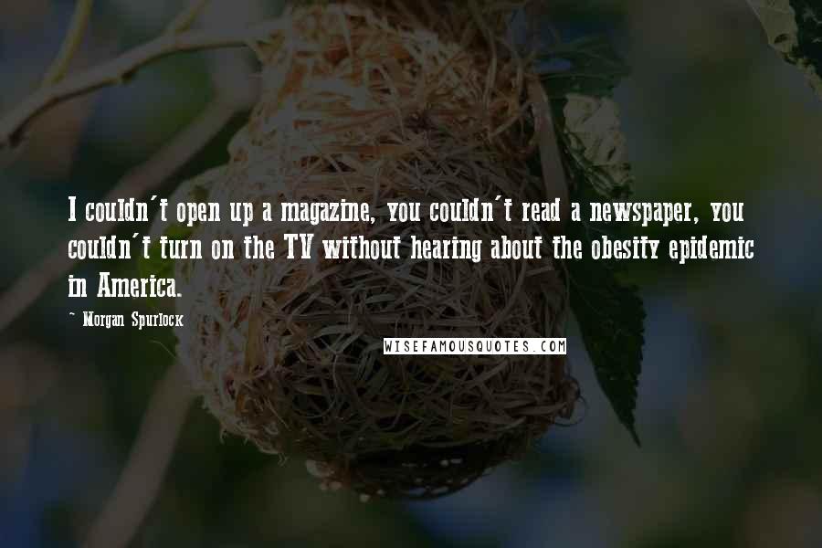 Morgan Spurlock Quotes: I couldn't open up a magazine, you couldn't read a newspaper, you couldn't turn on the TV without hearing about the obesity epidemic in America.