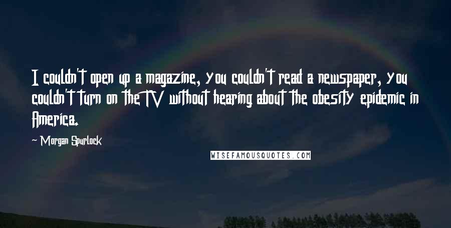 Morgan Spurlock Quotes: I couldn't open up a magazine, you couldn't read a newspaper, you couldn't turn on the TV without hearing about the obesity epidemic in America.